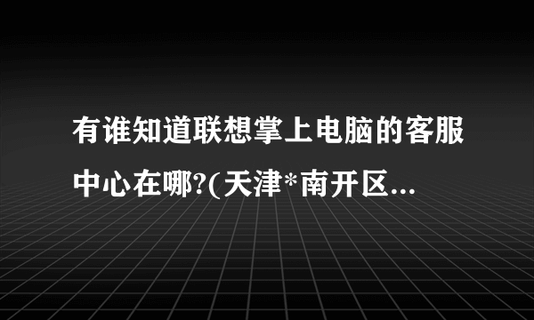 有谁知道联想掌上电脑的客服中心在哪?(天津*南开区附近的)