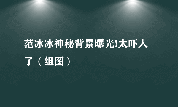 范冰冰神秘背景曝光!太吓人了（组图）