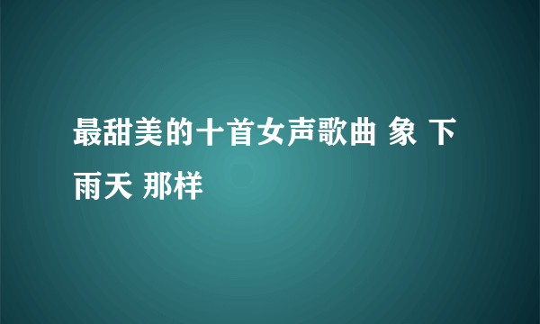 最甜美的十首女声歌曲 象 下雨天 那样