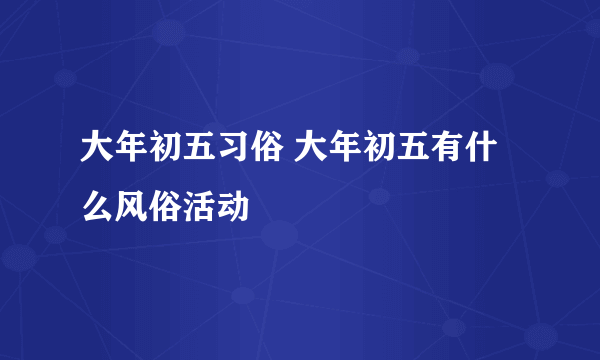 大年初五习俗 大年初五有什么风俗活动