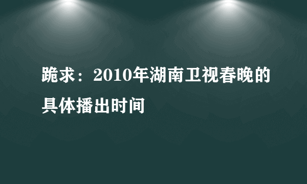 跪求：2010年湖南卫视春晚的具体播出时间