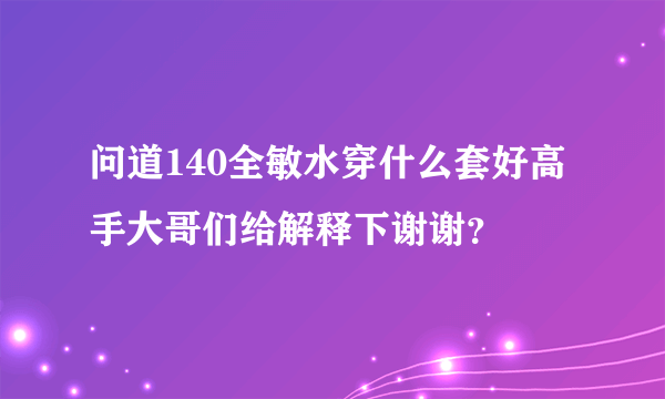 问道140全敏水穿什么套好高手大哥们给解释下谢谢？