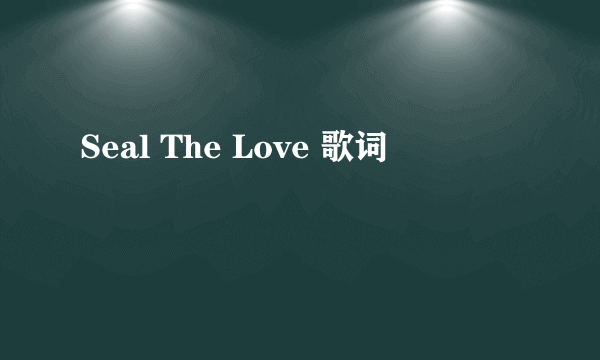 Seal The Love 歌词