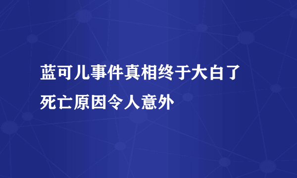 蓝可儿事件真相终于大白了 死亡原因令人意外