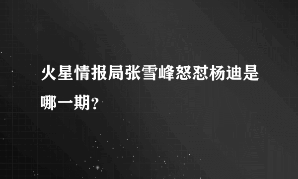 火星情报局张雪峰怒怼杨迪是哪一期？