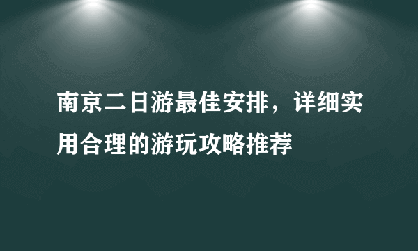 南京二日游最佳安排，详细实用合理的游玩攻略推荐