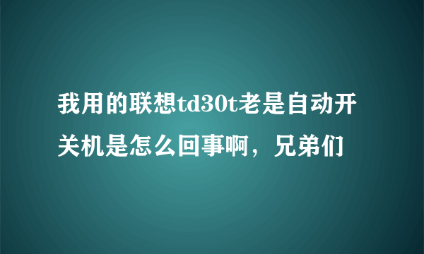 我用的联想td30t老是自动开关机是怎么回事啊，兄弟们