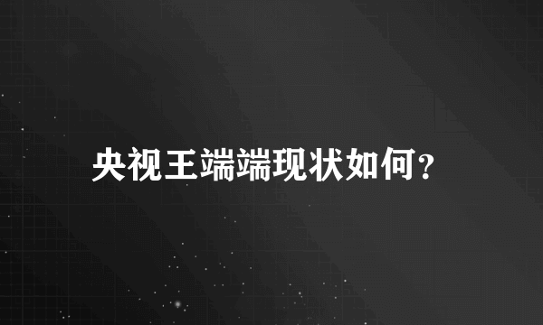 央视王端端现状如何？