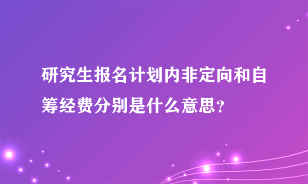 研究生报名计划内非定向和自筹经费分别是什么意思？