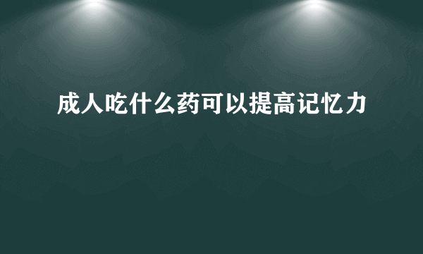 成人吃什么药可以提高记忆力