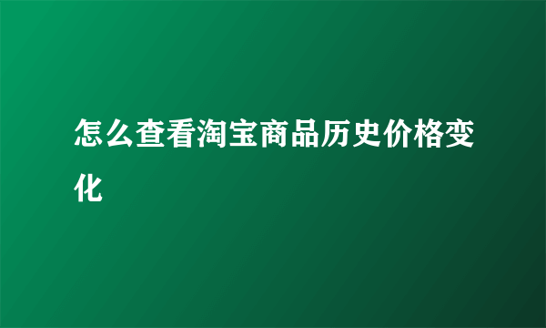 怎么查看淘宝商品历史价格变化