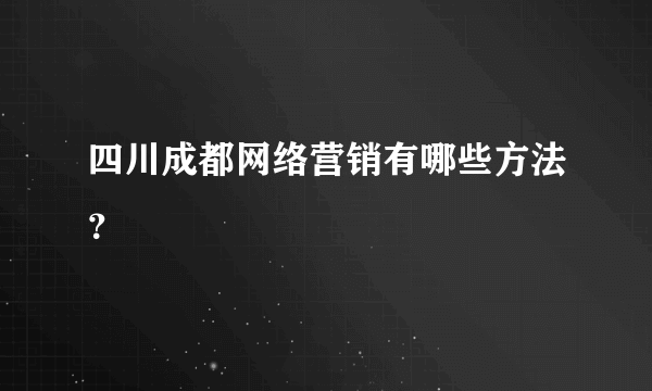 四川成都网络营销有哪些方法？