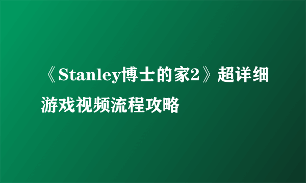 《Stanley博士的家2》超详细游戏视频流程攻略