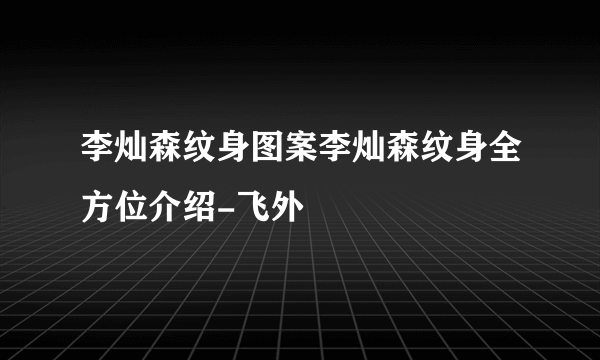 李灿森纹身图案李灿森纹身全方位介绍-飞外