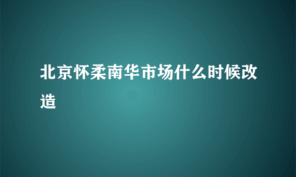 北京怀柔南华市场什么时候改造