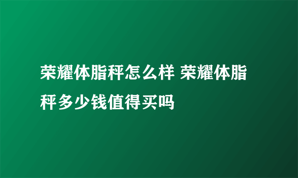 荣耀体脂秤怎么样 荣耀体脂秤多少钱值得买吗