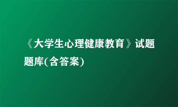 《大学生心理健康教育》试题题库(含答案)