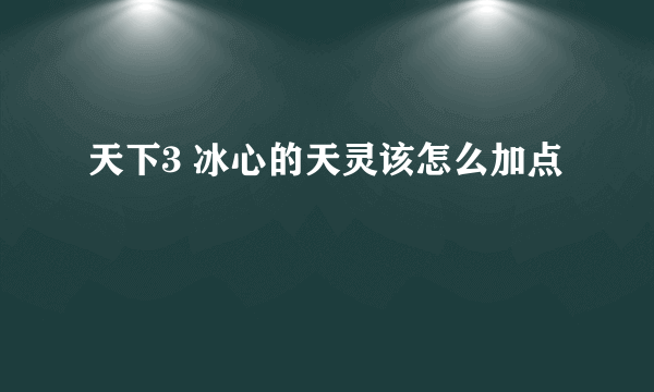 天下3 冰心的天灵该怎么加点