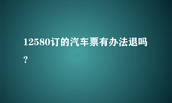 12580订的汽车票有办法退吗？