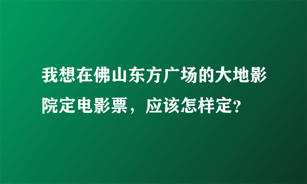 我想在佛山东方广场的大地影院定电影票，应该怎样定？