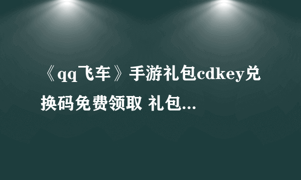 《qq飞车》手游礼包cdkey兑换码免费领取 礼包兑换码大全汇总分享