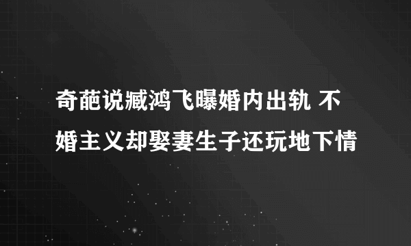 奇葩说臧鸿飞曝婚内出轨 不婚主义却娶妻生子还玩地下情