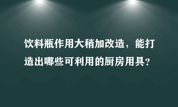 饮料瓶作用大稍加改造，能打造出哪些可利用的厨房用具？