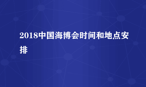 2018中国海博会时间和地点安排