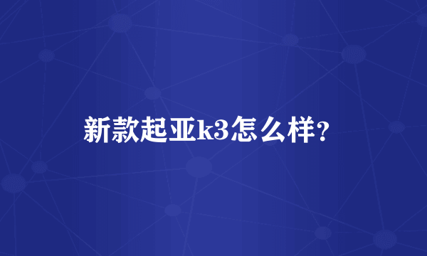 新款起亚k3怎么样？