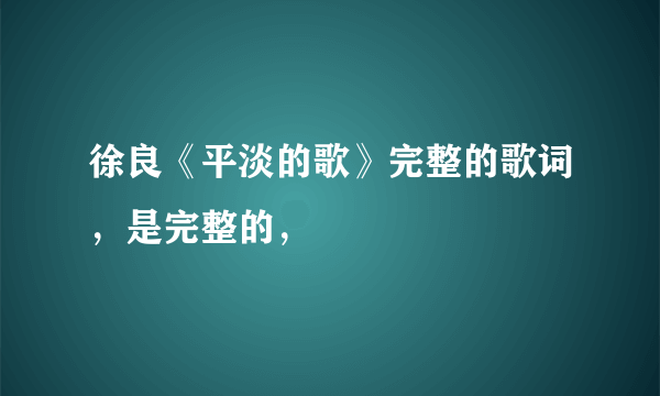 徐良《平淡的歌》完整的歌词，是完整的，