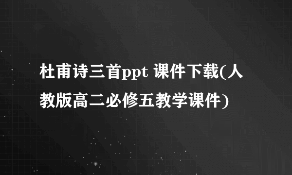 杜甫诗三首ppt 课件下载(人教版高二必修五教学课件)