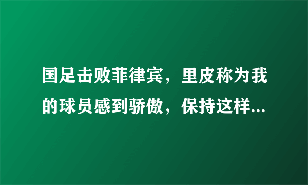 国足击败菲律宾，里皮称为我的球员感到骄傲，保持这样的表现则无惧任何对手，你怎么看？