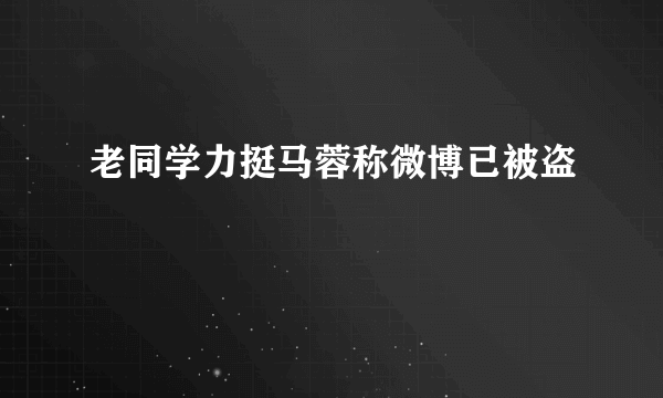 老同学力挺马蓉称微博已被盗