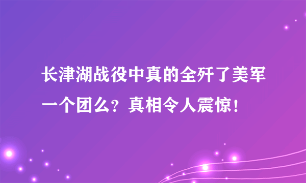 长津湖战役中真的全歼了美军一个团么？真相令人震惊！