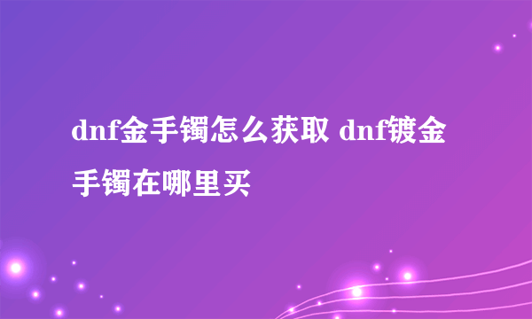 dnf金手镯怎么获取 dnf镀金手镯在哪里买