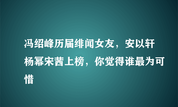 冯绍峰历届绯闻女友，安以轩杨幂宋茜上榜，你觉得谁最为可惜