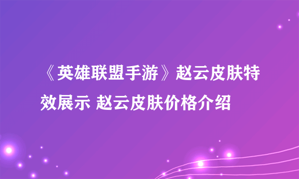 《英雄联盟手游》赵云皮肤特效展示 赵云皮肤价格介绍