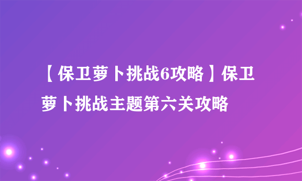 【保卫萝卜挑战6攻略】保卫萝卜挑战主题第六关攻略