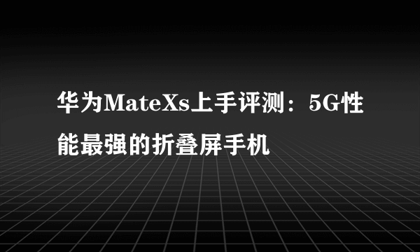 华为MateXs上手评测：5G性能最强的折叠屏手机