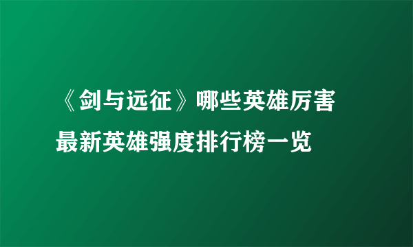 《剑与远征》哪些英雄厉害 最新英雄强度排行榜一览