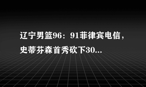 辽宁男篮96：91菲律宾电信，史蒂芬森首秀砍下30分，你如何评价本场比赛？