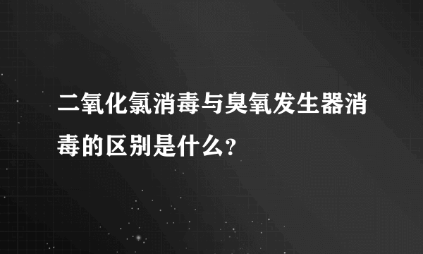 二氧化氯消毒与臭氧发生器消毒的区别是什么？