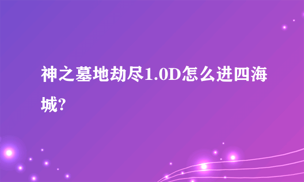 神之墓地劫尽1.0D怎么进四海城?