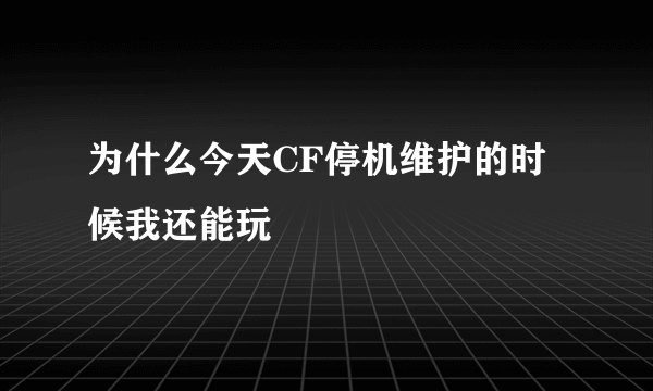 为什么今天CF停机维护的时候我还能玩