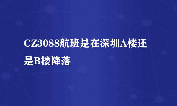 CZ3088航班是在深圳A楼还是B楼降落