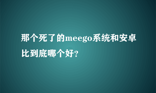 那个死了的meego系统和安卓比到底哪个好？