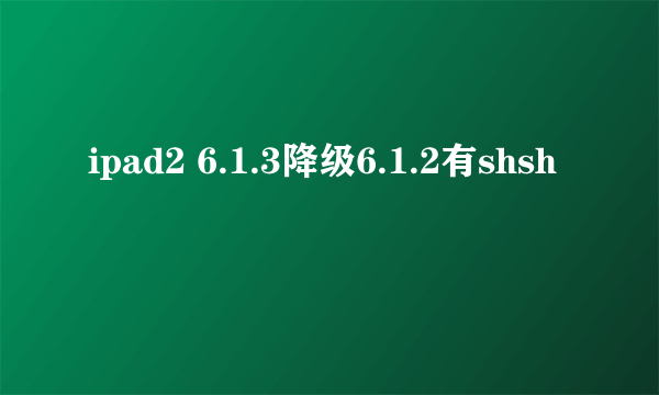 ipad2 6.1.3降级6.1.2有shsh