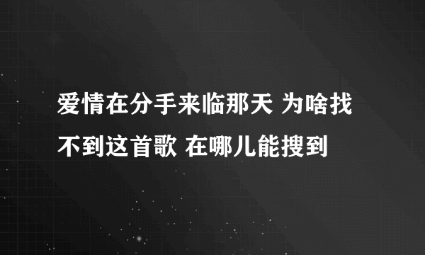 爱情在分手来临那天 为啥找不到这首歌 在哪儿能搜到