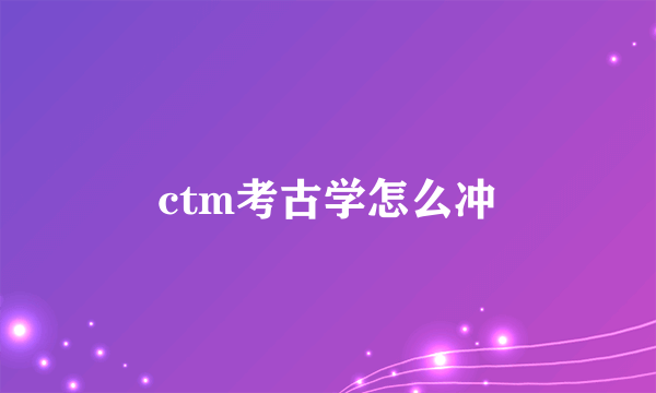 ctm考古学怎么冲