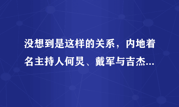 没想到是这样的关系，内地着名主持人何炅、戴军与吉杰的关系如何？